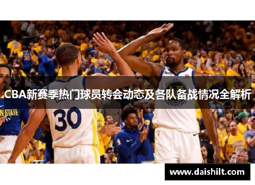 CBA新赛季热门球员转会动态及各队备战情况全解析