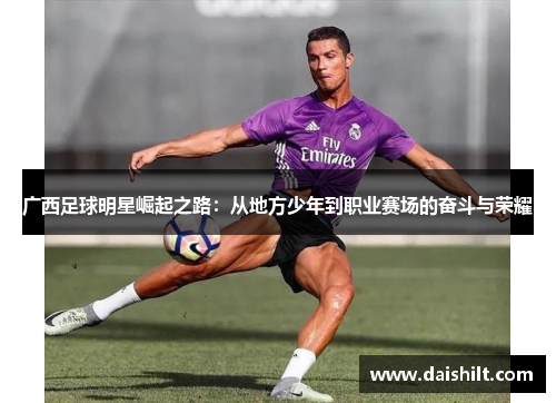 广西足球明星崛起之路：从地方少年到职业赛场的奋斗与荣耀