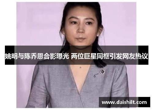 姚明与陈乔恩合影曝光 两位巨星同框引发网友热议