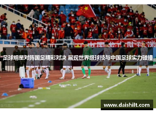足球明星对阵国足精彩对决 展现世界级球技与中国足球实力碰撞