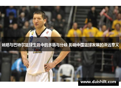 姚明与巴特尔篮球生涯中的矛盾与分歧 影响中国篮球发展的深远意义