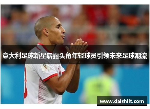 意大利足球新星崭露头角年轻球员引领未来足球潮流