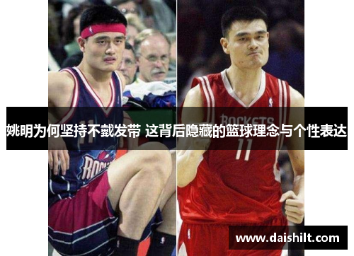 姚明为何坚持不戴发带 这背后隐藏的篮球理念与个性表达