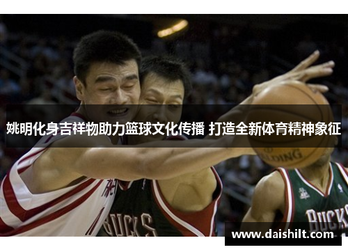 姚明化身吉祥物助力篮球文化传播 打造全新体育精神象征
