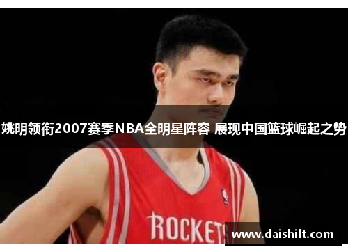 姚明领衔2007赛季NBA全明星阵容 展现中国篮球崛起之势