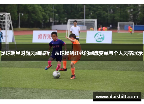 足球明星时尚风潮解析：从球场到红毯的潮流变革与个人风格展示