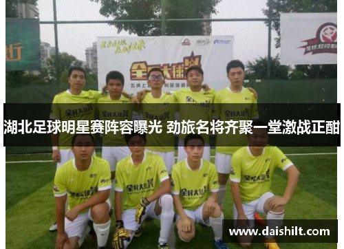 湖北足球明星赛阵容曝光 劲旅名将齐聚一堂激战正酣