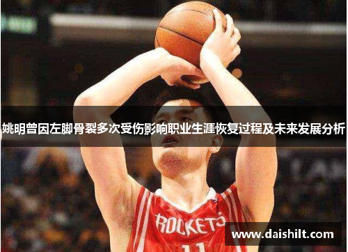 姚明曾因左脚骨裂多次受伤影响职业生涯恢复过程及未来发展分析