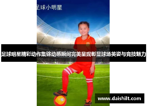 足球明星精彩动作集锦动感瞬间完美呈现彰显球场英姿与竞技魅力