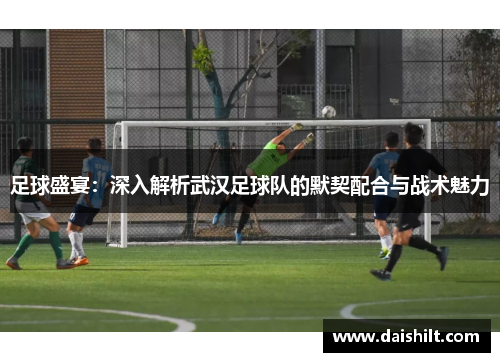 足球盛宴：深入解析武汉足球队的默契配合与战术魅力