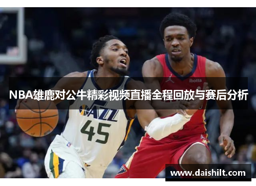 NBA雄鹿对公牛精彩视频直播全程回放与赛后分析
