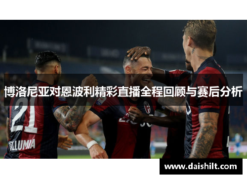 博洛尼亚对恩波利精彩直播全程回顾与赛后分析