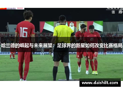 哈兰德的崛起与未来展望：足球界的新星如何改变比赛格局