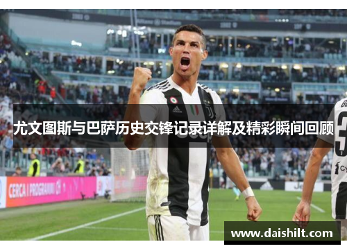 尤文图斯与巴萨历史交锋记录详解及精彩瞬间回顾